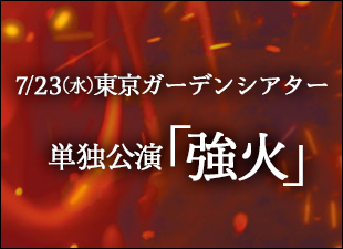 単独公演「強火」7/23(水)＠東京ガーデンシアター