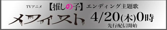 4/20(木)0時 先行配信開始TVアニメ『【推しの子】』エンディング主題歌『メフィスト』